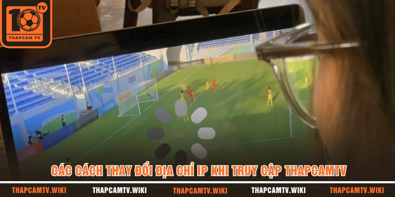 Các cách thay đổi địa chỉ IP khi truy cập Thapcamtv