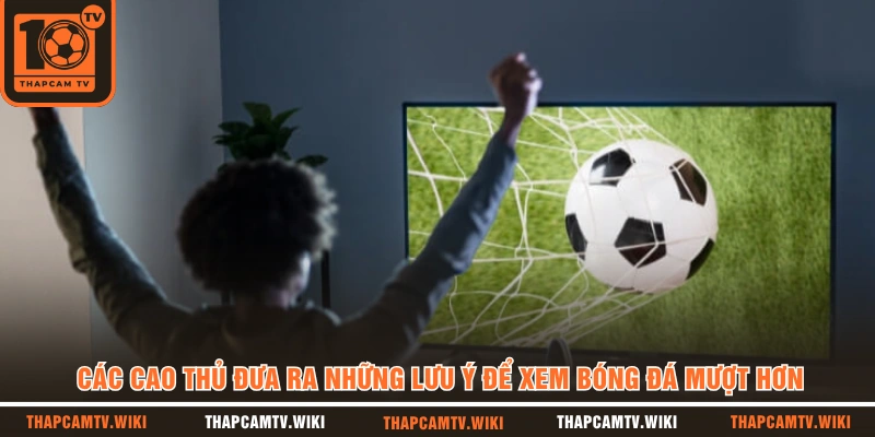 Các Cao Thủ Đưa Ra Những Lưu Ý Để Xem Bóng Đá Mượt Hơn