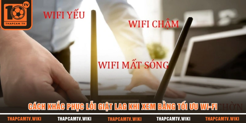 Cách khắc phục lỗi giật lag khi xem bằng tối ưu Wi-Fi 