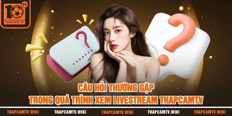 Câu hỏi thường gặp trong quá trình xem livestream thapcamtv