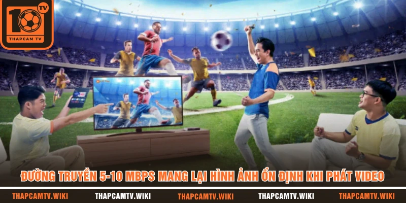 Đường truyền 5-10 Mbps mang lại hình ảnh ổn định khi phát video 