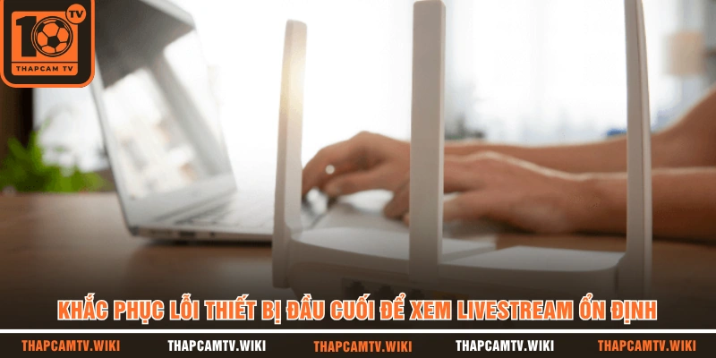 Khắc phục lỗi thiết bị đầu cuối để xem livestream ổn định 