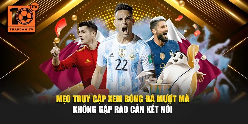 Mẹo truy cập xem bóng đá mượt mà không gặp rào cản kết nối