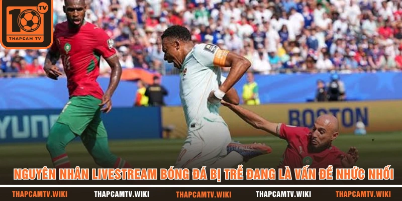 Nguyên nhân livestream bóng đá bị trễ đang là vấn đề nhức nhối