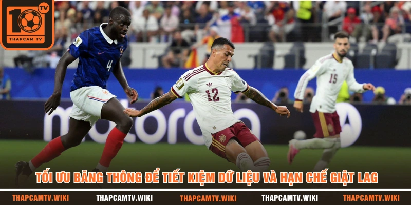 Tối ưu băng thông để tiết kiệm dữ liệu và hạn chế giật lag 
