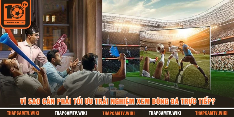 Vì sao cần phải tối ưu trải nghiệm xem bóng đá trực tiếp?